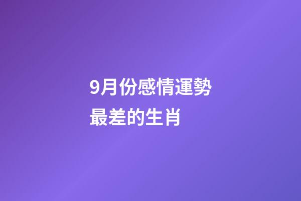9月份感情運勢最差的生肖 (9月運勢最好的生肖)-第1張-觀點-玄機派